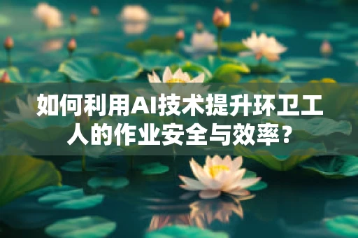 如何利用AI技术提升环卫工人的作业安全与效率？
