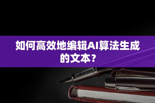 如何高效地编辑AI算法生成的文本？