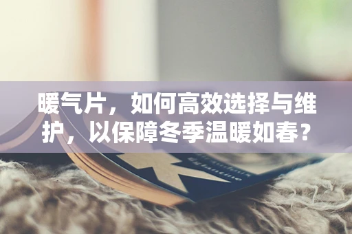暖气片，如何高效选择与维护，以保障冬季温暖如春？