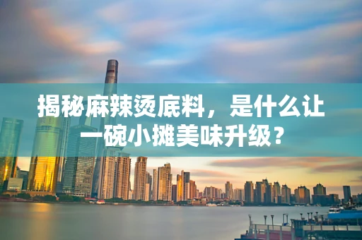 揭秘麻辣烫底料，是什么让一碗小摊美味升级？