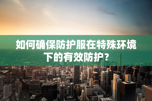 如何确保防护服在特殊环境下的有效防护？