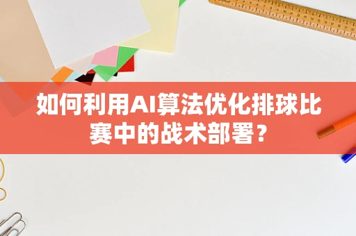 如何利用AI算法优化排球比赛中的战术部署？