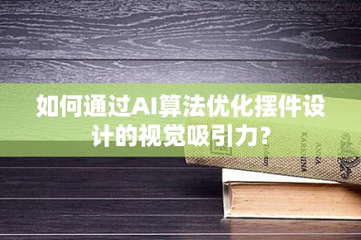 如何通过AI算法优化摆件设计的视觉吸引力？