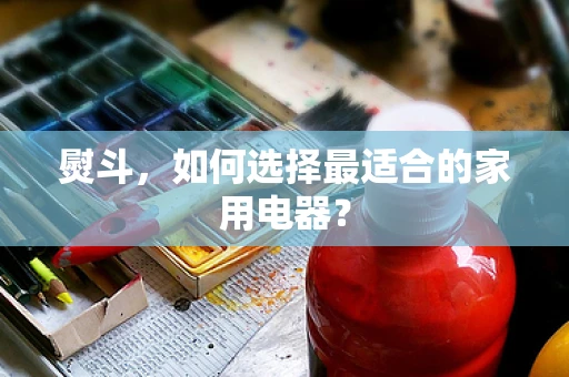 熨斗，如何选择最适合的家用电器？