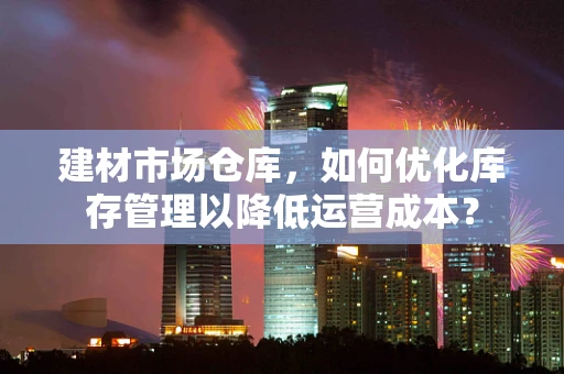 建材市场仓库，如何优化库存管理以降低运营成本？