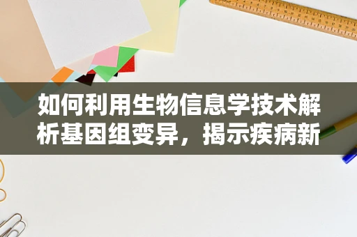 如何利用生物信息学技术解析基因组变异，揭示疾病新机制？