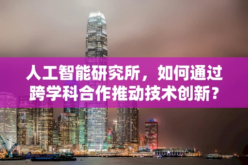 人工智能研究所，如何通过跨学科合作推动技术创新？