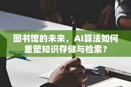 图书馆的未来，AI算法如何重塑知识存储与检索？