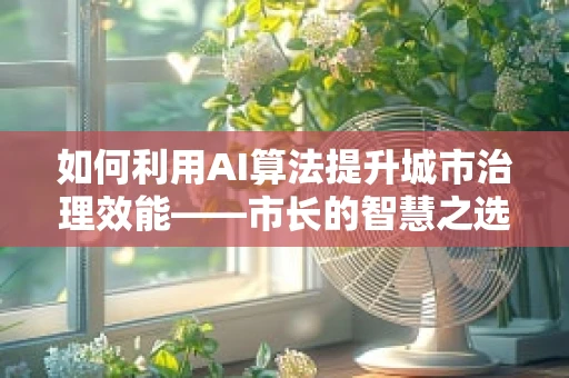 如何利用AI算法提升城市治理效能——市长的智慧之选？