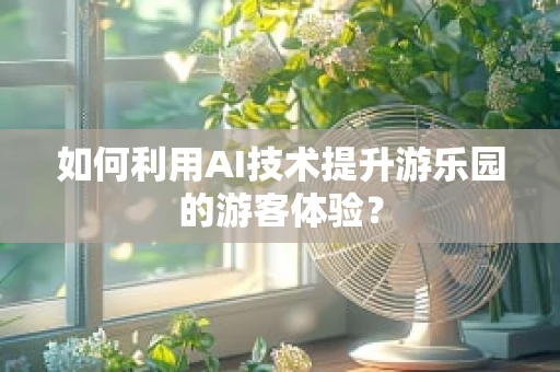 如何利用AI技术提升游乐园的游客体验？