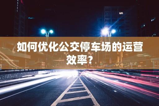如何优化公交停车场的运营效率？