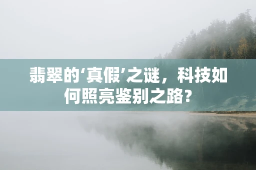 翡翠的‘真假’之谜，科技如何照亮鉴别之路？