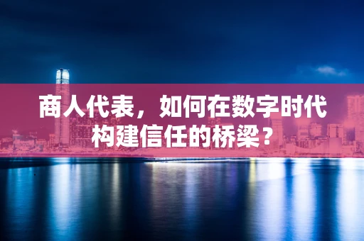 商人代表，如何在数字时代构建信任的桥梁？