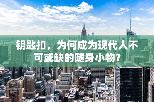 钥匙扣，为何成为现代人不可或缺的随身小物？
