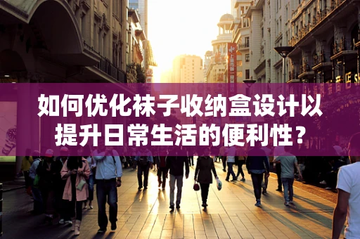 如何优化袜子收纳盒设计以提升日常生活的便利性？
