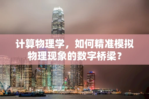 计算物理学，如何精准模拟物理现象的数字桥梁？
