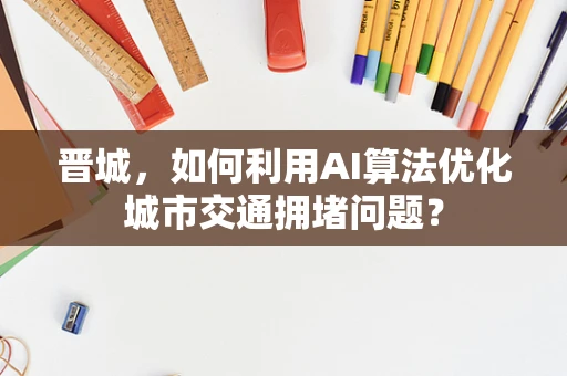晋城，如何利用AI算法优化城市交通拥堵问题？
