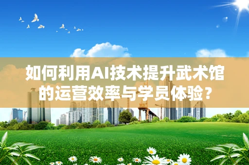 如何利用AI技术提升武术馆的运营效率与学员体验？