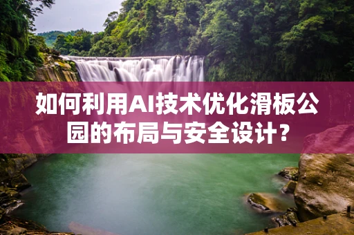 如何利用AI技术优化滑板公园的布局与安全设计？