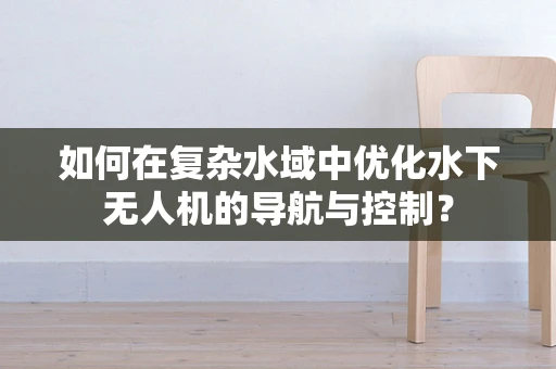 如何在复杂水域中优化水下无人机的导航与控制？