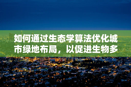 如何通过生态学算法优化城市绿地布局，以促进生物多样性？