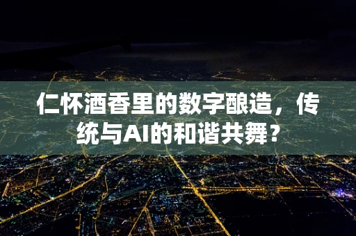 仁怀酒香里的数字酿造，传统与AI的和谐共舞？