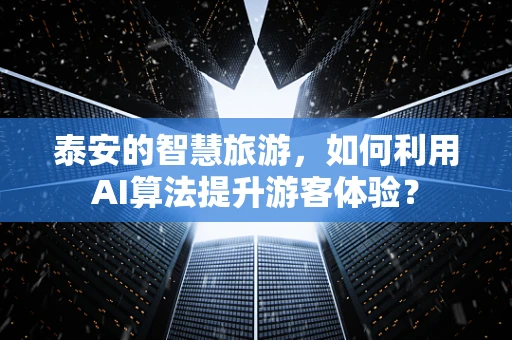 泰安的智慧旅游，如何利用AI算法提升游客体验？