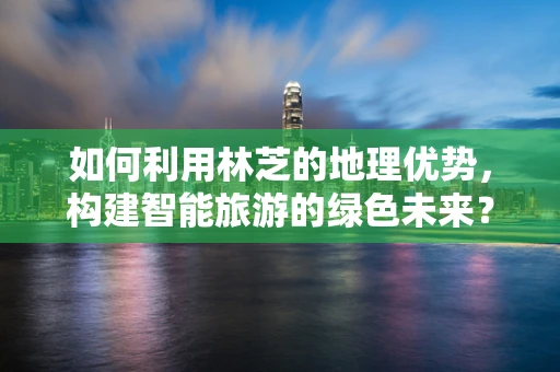 如何利用林芝的地理优势，构建智能旅游的绿色未来？