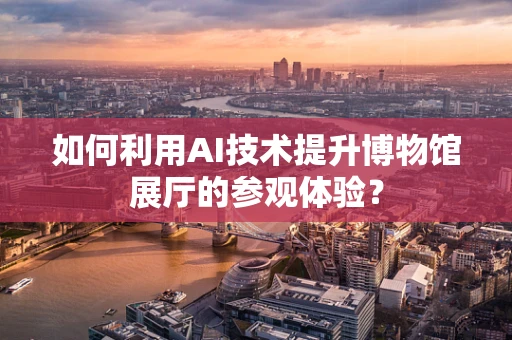 如何利用AI技术提升博物馆展厅的参观体验？