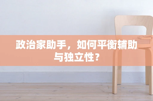 政治家助手，如何平衡辅助与独立性？