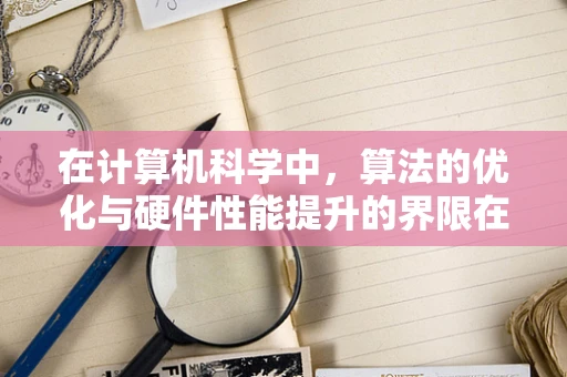 在计算机科学中，算法的优化与硬件性能提升的界限在哪里？