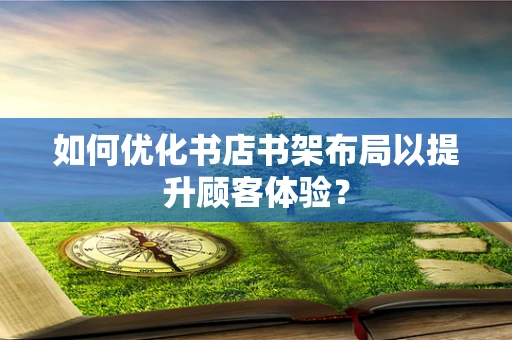 如何优化书店书架布局以提升顾客体验？