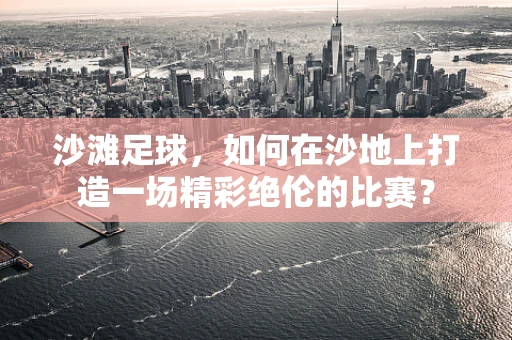 沙滩足球，如何在沙地上打造一场精彩绝伦的比赛？