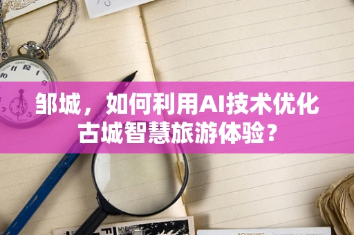 邹城，如何利用AI技术优化古城智慧旅游体验？