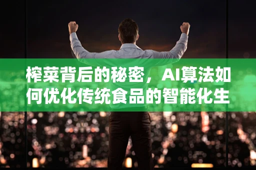 榨菜背后的秘密，AI算法如何优化传统食品的智能化生产？