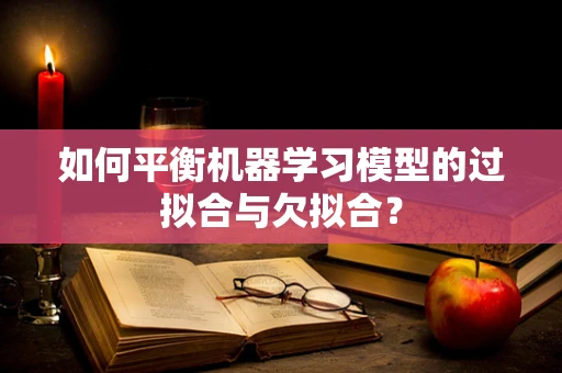 如何平衡机器学习模型的过拟合与欠拟合？