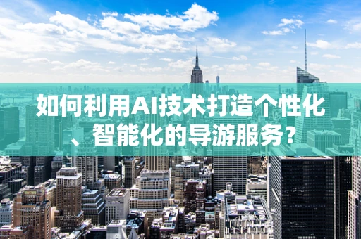 如何利用AI技术打造个性化、智能化的导游服务？