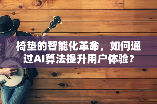椅垫的智能化革命，如何通过AI算法提升用户体验？