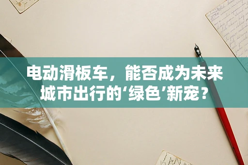 电动滑板车，能否成为未来城市出行的‘绿色’新宠？