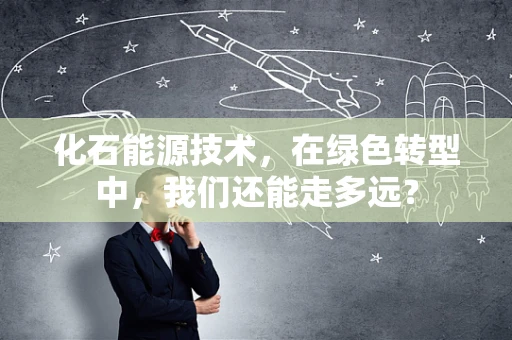 化石能源技术，在绿色转型中，我们还能走多远？