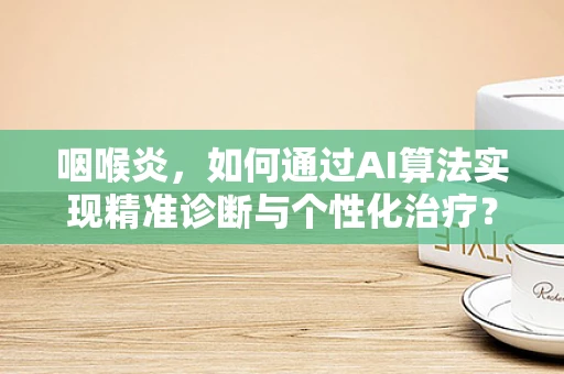 咽喉炎，如何通过AI算法实现精准诊断与个性化治疗？