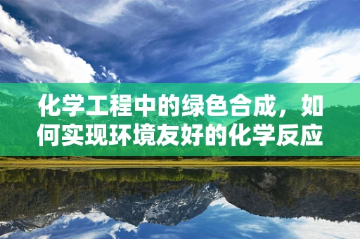化学工程中的绿色合成，如何实现环境友好的化学反应？