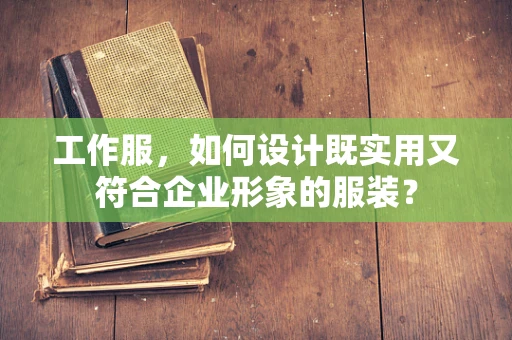 工作服，如何设计既实用又符合企业形象的服装？