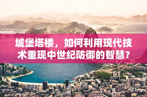 城堡塔楼，如何利用现代技术重现中世纪防御的智慧？