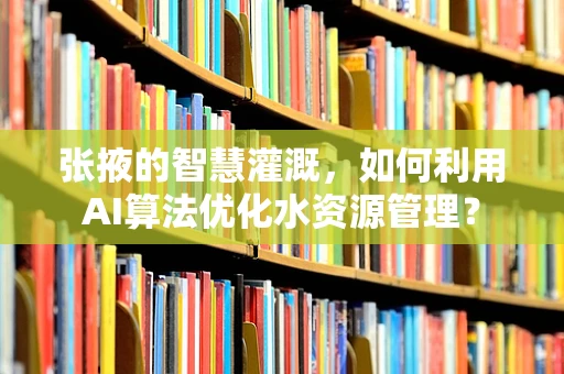 张掖的智慧灌溉，如何利用AI算法优化水资源管理？