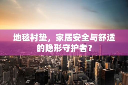 地毯衬垫，家居安全与舒适的隐形守护者？
