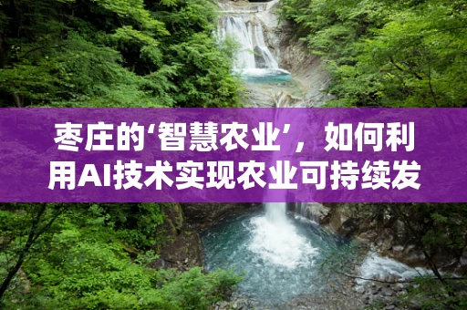 枣庄的‘智慧农业’，如何利用AI技术实现农业可持续发展？