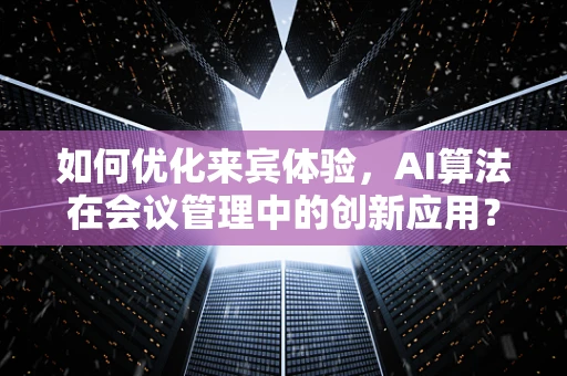 如何优化来宾体验，AI算法在会议管理中的创新应用？