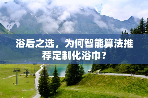 浴后之选，为何智能算法推荐定制化浴巾？