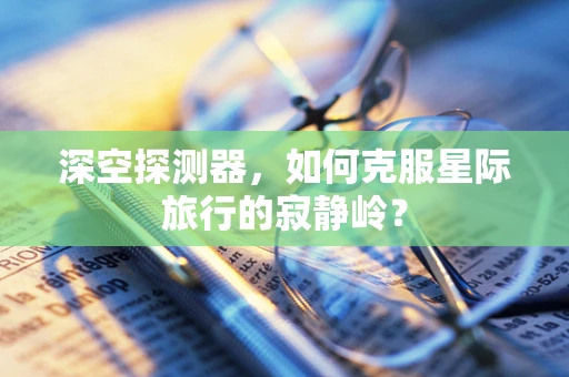 深空探测器，如何克服星际旅行的寂静岭？